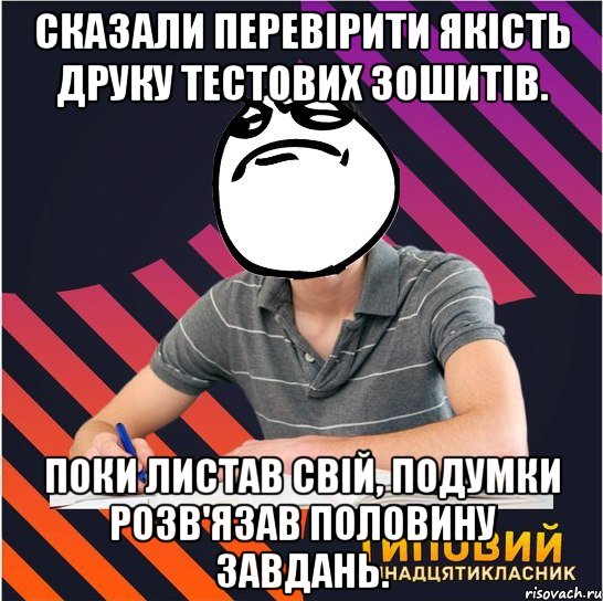 сказали перевірити якість друку тестових зошитів. поки листав свій, подумки розв'язав половину завдань.