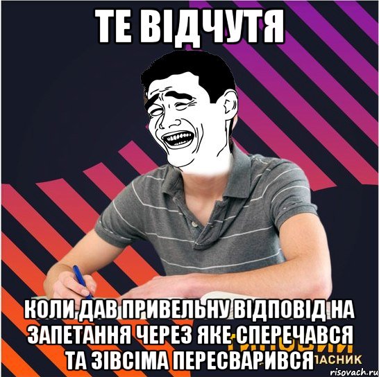 те відчутя коли дав привельну відповід на запетання через яке сперечався та зівсіма пересварився