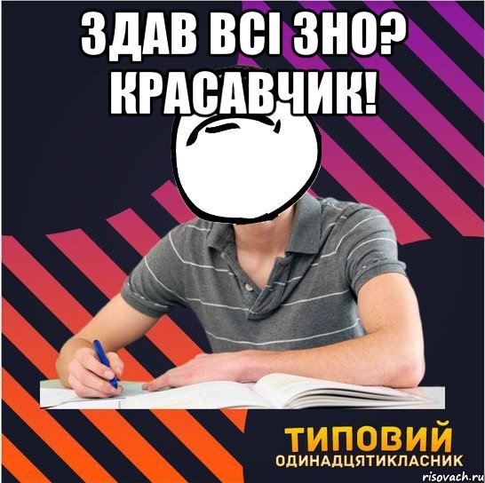 здав всі зно? красавчик! , Мем Типовий одинадцятикласник