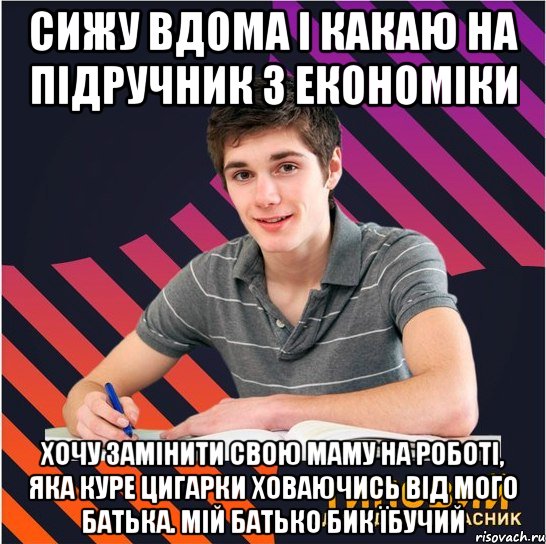 сижу вдома і какаю на підручник з економіки хочу замінити свою маму на роботі, яка куре цигарки ховаючись від мого батька. мій батько бик їбучий, Мем Типовий одинадцятикласник