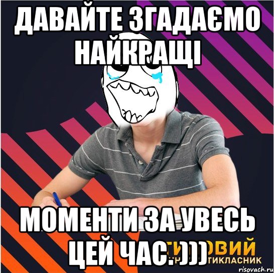 давайте згадаємо найкращі моменти за увесь цей час. ))), Мем Типовий одинадцятикласник