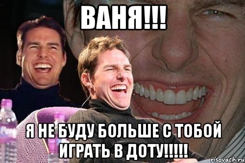 ваня!!! я не буду больше с тобой играть в доту!!!, Мем том круз