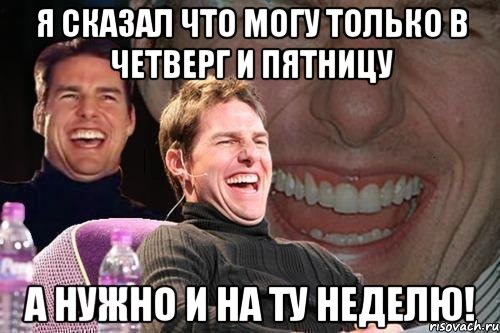 я сказал что могу только в четверг и пятницу а нужно и на ту неделю!, Мем том круз