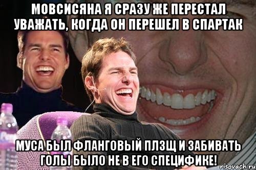 мовсисяна я сразу же перестал уважать, когда он перешел в спартак муса был фланговый плзщ и забивать голы было не в его специфике!, Мем том круз