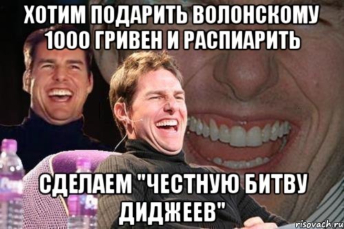 хотим подарить волонскому 1000 гривен и распиарить сделаем "честную битву диджеев", Мем том круз