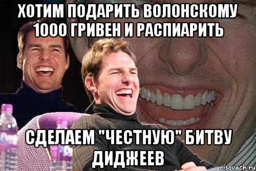 хотим подарить волонскому 1000 гривен и распиарить сделаем "честную" битву диджеев, Мем том круз