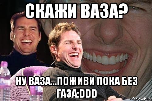 скажи ваза? ну ваза...поживи пока без газа:ddd, Мем том круз