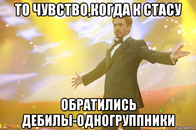 то чувство,когда к стасу обратились дебилы-одногруппники, Мем Тони Старк (Роберт Дауни младший)