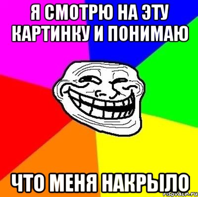 я смотрю на эту картинку и понимаю что меня накрыло, Мем Тролль Адвайс