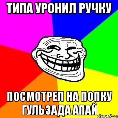 типа уронил ручку посмотрел на попку гульзада апай, Мем Тролль Адвайс