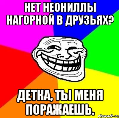 нет неониллы нагорной в друзьях? детка, ты меня поражаешь., Мем Тролль Адвайс