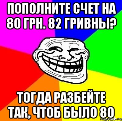 пополните счет на 80 грн. 82 гривны? тогда разбейте так, чтоб было 80, Мем Тролль Адвайс