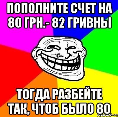 пополните счет на 80 грн.- 82 гривны тогда разбейте так, чтоб было 80, Мем Тролль Адвайс