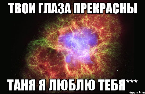 Нужен твой взгляд. Таня я тебя люблю. Я люблю тебя Танюша. Я люблю Таню. Твои глаза просто космос.