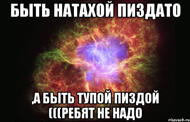 быть натахой пиздато ,а быть тупой пиздой (((ребят не надо, Мем Туманность