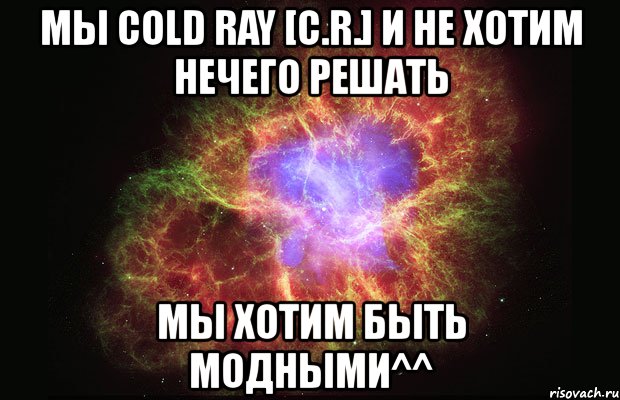 мы cold ray [c.r.] и не хотим нечего решать мы хотим быть модными^^, Мем Туманность