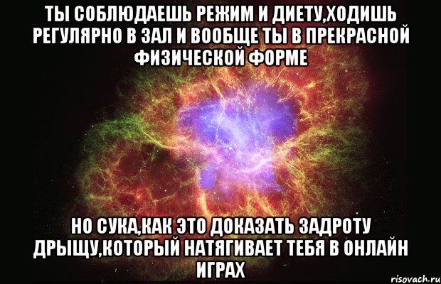 ты соблюдаешь режим и диету,ходишь регулярно в зал и вообще ты в прекрасной физической форме но сука,как это доказать задроту дрыщу,который натягивает тебя в онлайн играх, Мем Туманность