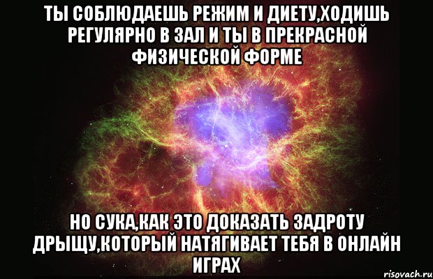 ты соблюдаешь режим и диету,ходишь регулярно в зал и ты в прекрасной физической форме но сука,как это доказать задроту дрыщу,который натягивает тебя в онлайн играх, Мем Туманность