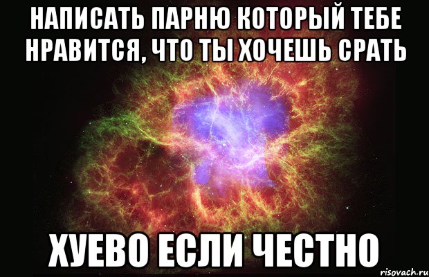 написать парню который тебе нравится, что ты хочешь срать хуево если честно, Мем Туманность