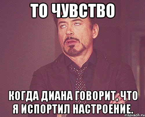 то чувство когда диана говорит, что я испортил настроение., Мем твое выражение лица