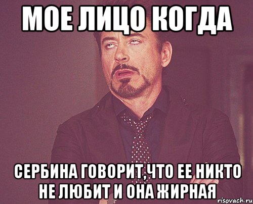 мое лицо когда сербина говорит,что ее никто не любит и она жирная, Мем твое выражение лица