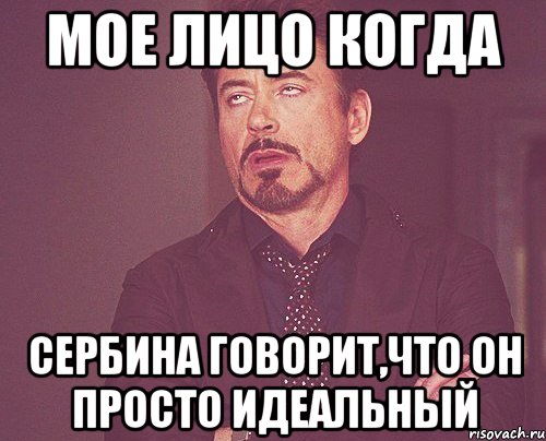 мое лицо когда сербина говорит,что он просто идеальный, Мем твое выражение лица