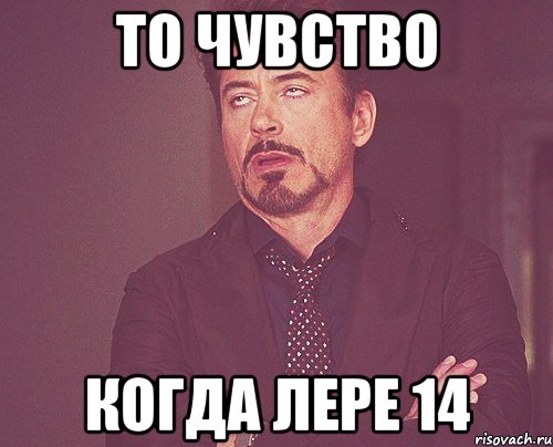 то чувство когда лере 14, Мем твое выражение лица