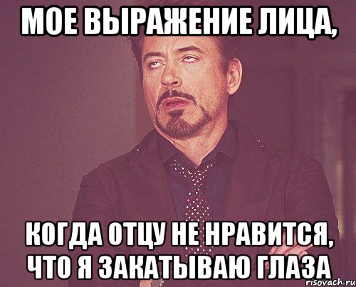 мое выражение лица, когда отцу не нравится, что я закатываю глаза, Мем твое выражение лица