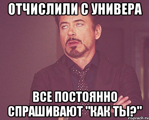 отчислили с универа все постоянно спрашивают "как ты?", Мем твое выражение лица