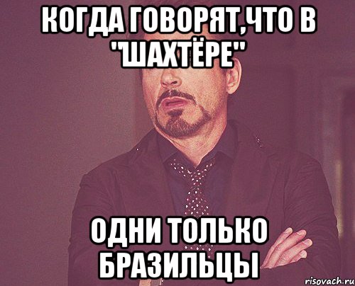 когда говорят,что в "шахтёре" одни только бразильцы, Мем твое выражение лица