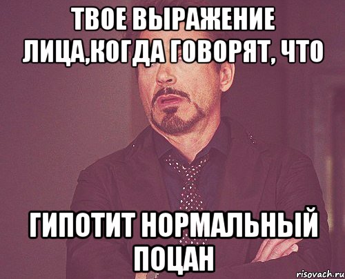 твое выражение лица,когда говорят, что гипотит нормальный поцан, Мем твое выражение лица