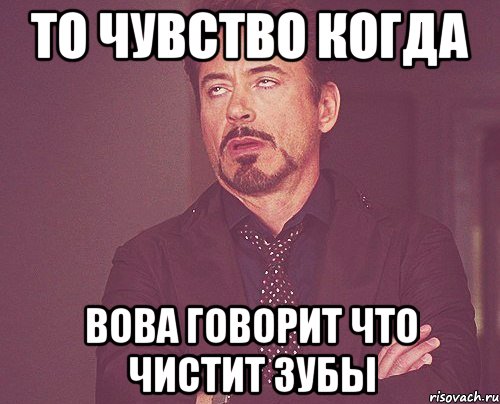 то чувство когда вова говорит что чистит зубы, Мем твое выражение лица