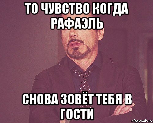 то чувство когда рафаэль снова зовёт тебя в гости, Мем твое выражение лица