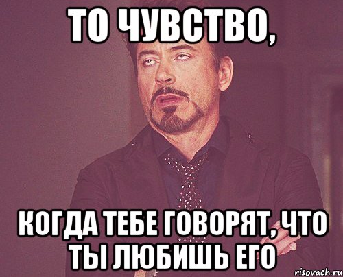 то чувство, когда тебе говорят, что ты любишь его, Мем твое выражение лица