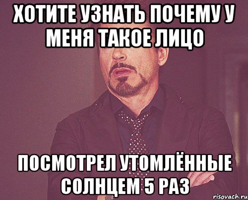 хотите узнать почему у меня такое лицо посмотрел утомлённые солнцем 5 раз, Мем твое выражение лица