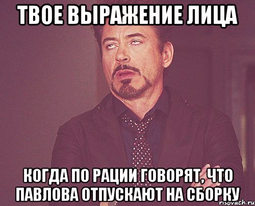 твое выражение лица когда по рации говорят, что павлова отпускают на сборку, Мем твое выражение лица