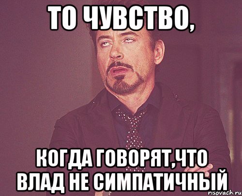 то чувство, когда говорят,что влад не симпатичный, Мем твое выражение лица