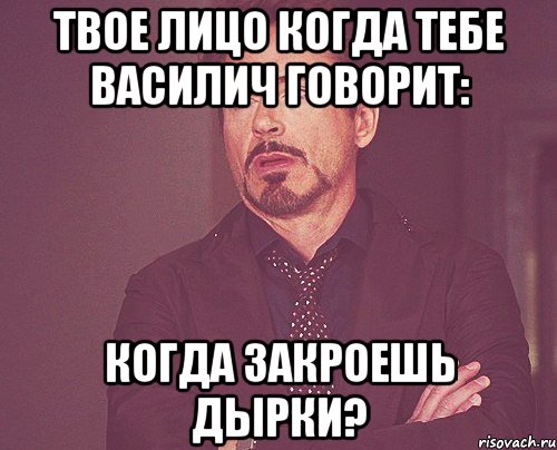 твое лицо когда тебе василич говорит: когда закроешь дырки?, Мем твое выражение лица