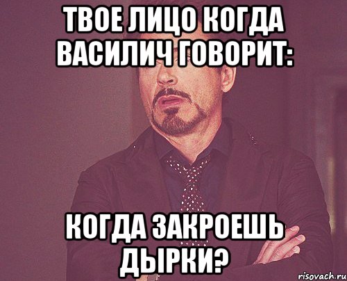 твое лицо когда василич говорит: когда закроешь дырки?, Мем твое выражение лица