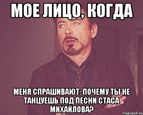 мое лицо, когда меня спрашивают: почему ты не танцуешь под песни стаса михайлова?, Мем твое выражение лица