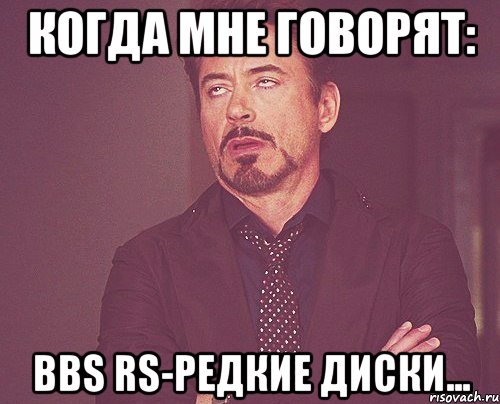 когда мне говорят: bbs rs-редкие диски..., Мем твое выражение лица