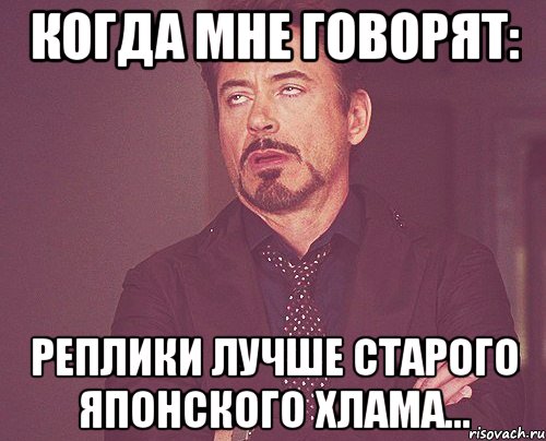 когда мне говорят: реплики лучше старого японского хлама..., Мем твое выражение лица