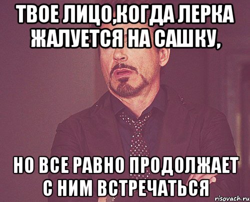 твое лицо,когда лерка жалуется на сашку, но все равно продолжает с ним встречаться, Мем твое выражение лица