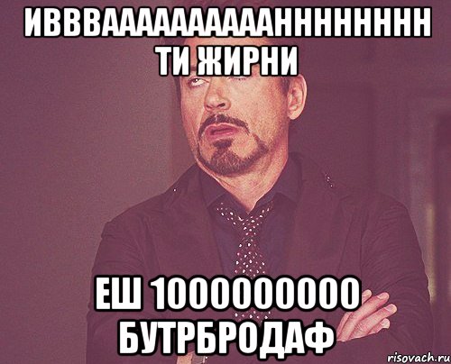 иввваааааааааанннннннн ти жирни еш 1000000000 бутрбродаф, Мем твое выражение лица