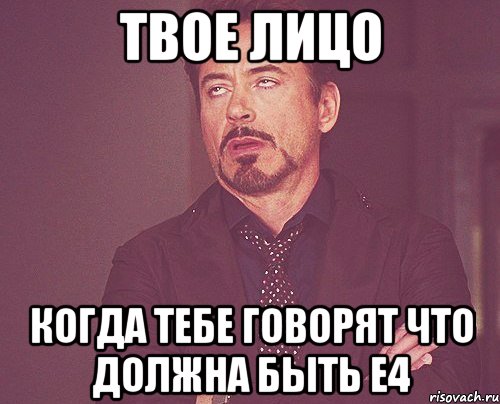 твое лицо когда тебе говорят что должна быть е4, Мем твое выражение лица