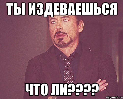 ты издеваешься что ли???, Мем твое выражение лица