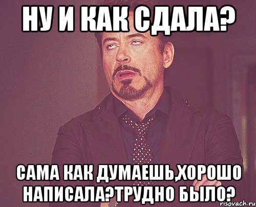 ну и как сдала? сама как думаешь,хорошо написала?трудно было?, Мем твое выражение лица