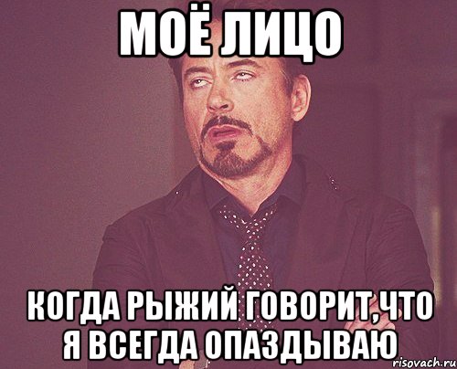 моё лицо когда рыжий говорит,что я всегда опаздываю, Мем твое выражение лица