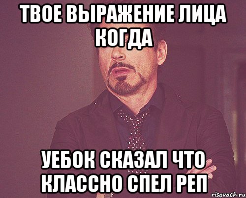 твое выражение лица когда уебок сказал что классно спел реп, Мем твое выражение лица