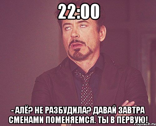 22:00 - алё? не разбудила? давай завтра сменами поменяемся. ты в первую!, Мем твое выражение лица